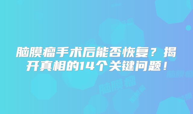 脑膜瘤手术后能否恢复？揭开真相的14个关键问题！