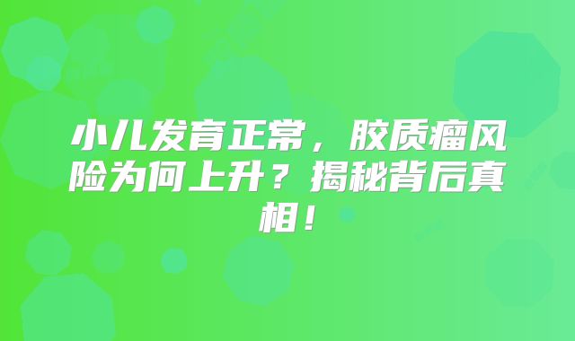 小儿发育正常，胶质瘤风险为何上升？揭秘背后真相！
