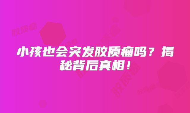 小孩也会突发胶质瘤吗？揭秘背后真相！