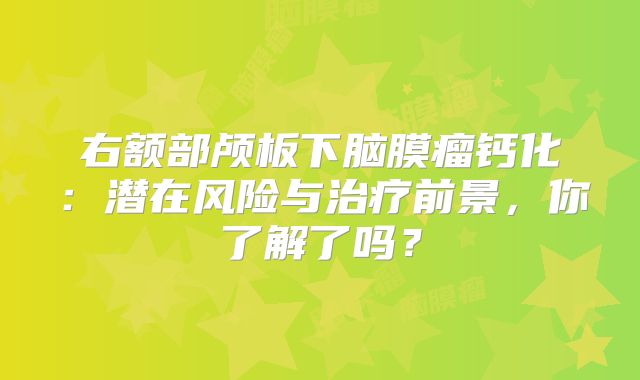 右额部颅板下脑膜瘤钙化：潜在风险与治疗前景，你了解了吗？