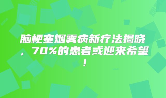脑梗塞烟雾病新疗法揭晓，70%的患者或迎来希望！