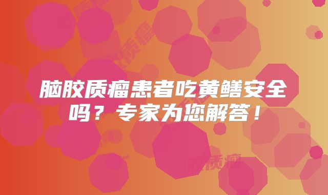 脑胶质瘤患者吃黄鳝安全吗？专家为您解答！