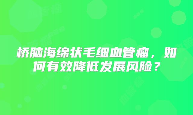 桥脑海绵状毛细血管瘤，如何有效降低发展风险？
