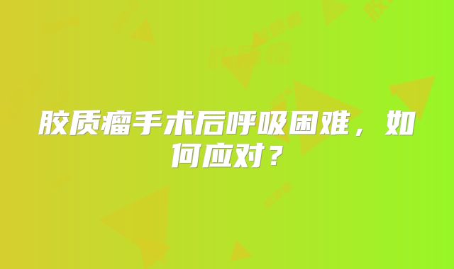 胶质瘤手术后呼吸困难，如何应对？