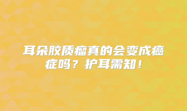耳朵胶质瘤真的会变成癌症吗？护耳需知！