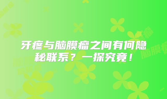 牙疼与脑膜瘤之间有何隐秘联系？一探究竟！