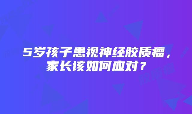 5岁孩子患视神经胶质瘤，家长该如何应对？