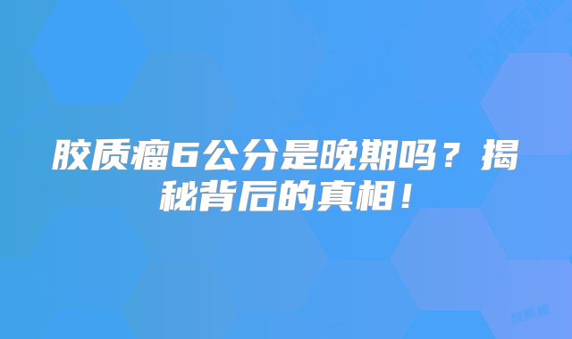 胶质瘤6公分是晚期吗？揭秘背后的真相！