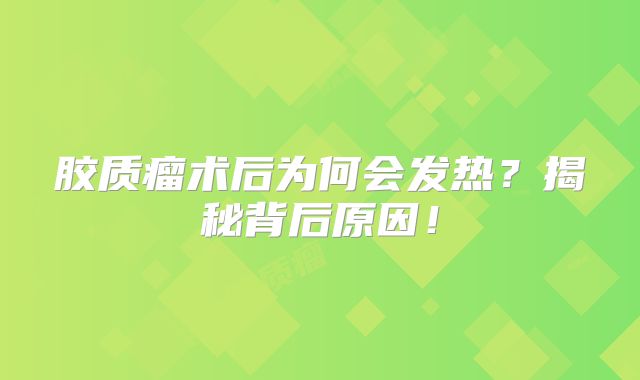 胶质瘤术后为何会发热？揭秘背后原因！