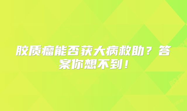 胶质瘤能否获大病救助？答案你想不到！