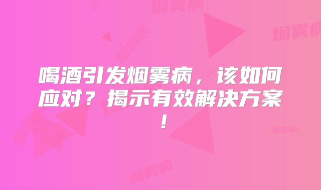 喝酒引发烟雾病，该如何应对？揭示有效解决方案！
