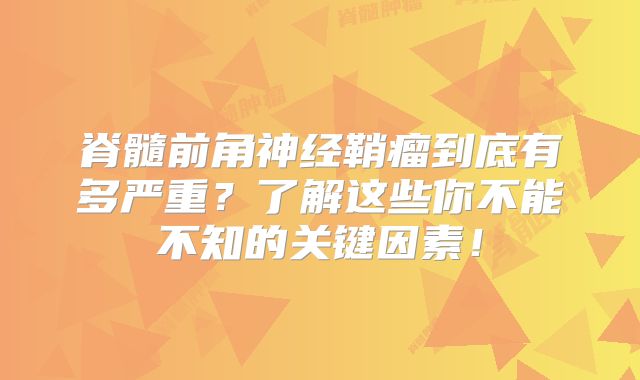 脊髓前角神经鞘瘤到底有多严重？了解这些你不能不知的关键因素！