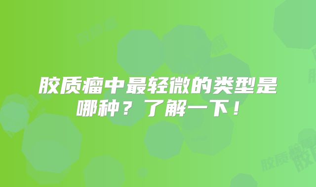 胶质瘤中最轻微的类型是哪种？了解一下！