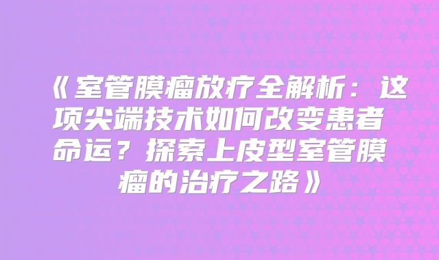 《室管膜瘤放疗全解析：这项尖端技术如何改变患者命运？探索上皮型室管膜瘤的治疗之路》