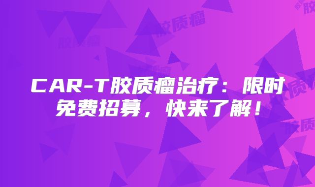 CAR-T胶质瘤治疗：限时免费招募，快来了解！