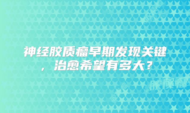 神经胶质瘤早期发现关键，治愈希望有多大？