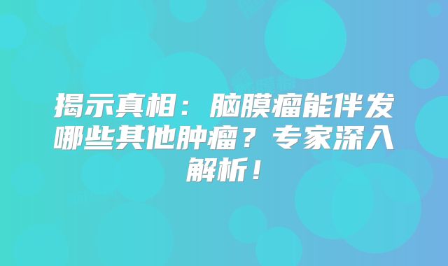 揭示真相：脑膜瘤能伴发哪些其他肿瘤？专家深入解析！