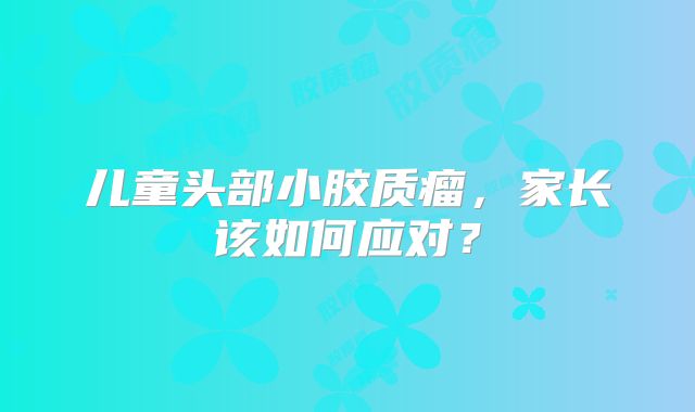 儿童头部小胶质瘤，家长该如何应对？