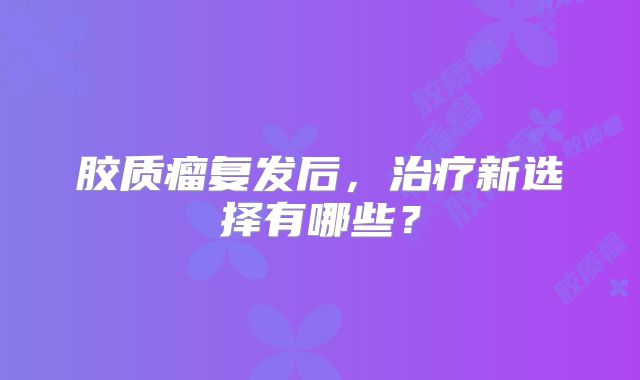 胶质瘤复发后，治疗新选择有哪些？
