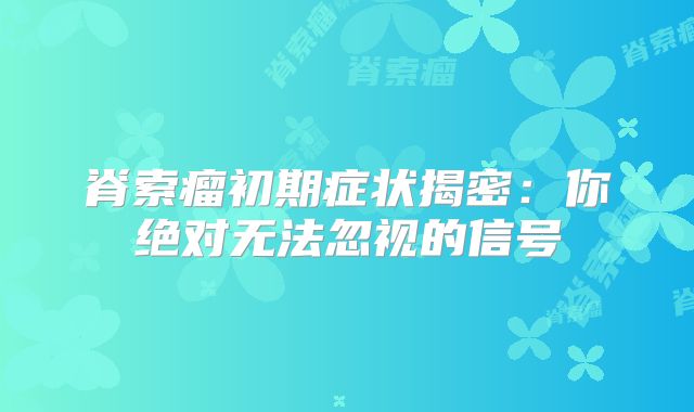 脊索瘤初期症状揭密：你绝对无法忽视的信号