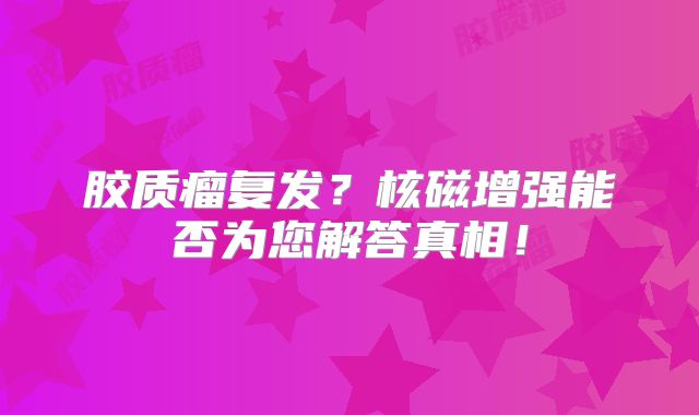 胶质瘤复发？核磁增强能否为您解答真相！