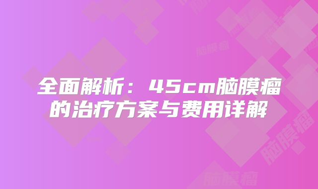 全面解析：45cm脑膜瘤的治疗方案与费用详解