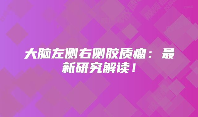 大脑左侧右侧胶质瘤：最新研究解读！
