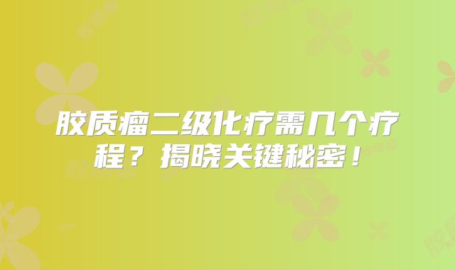 胶质瘤二级化疗需几个疗程？揭晓关键秘密！