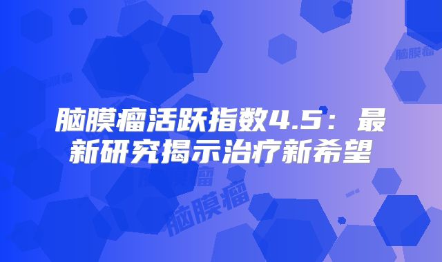 脑膜瘤活跃指数4.5：最新研究揭示治疗新希望