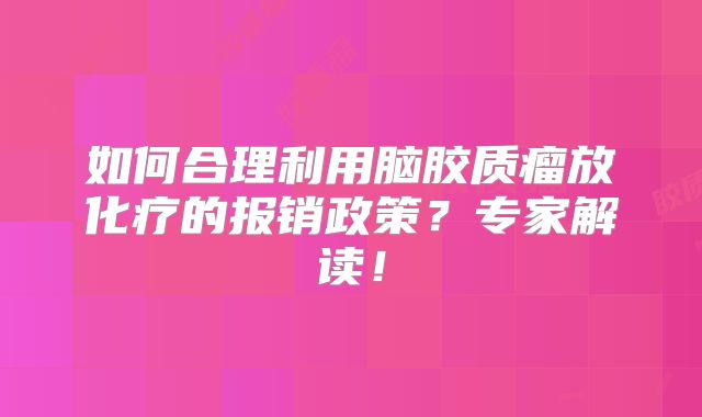 如何合理利用脑胶质瘤放化疗的报销政策？专家解读！