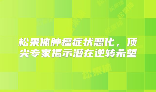 松果体肿瘤症状恶化，顶尖专家揭示潜在逆转希望