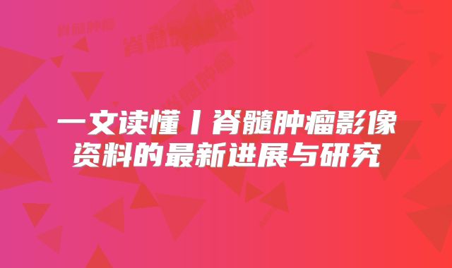 一文读懂丨脊髓肿瘤影像资料的最新进展与研究