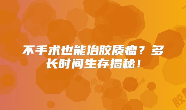 不手术也能治胶质瘤？多长时间生存揭秘！