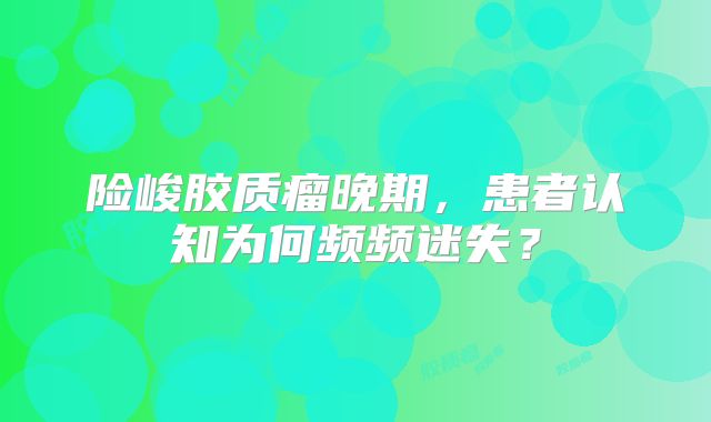 险峻胶质瘤晚期，患者认知为何频频迷失？