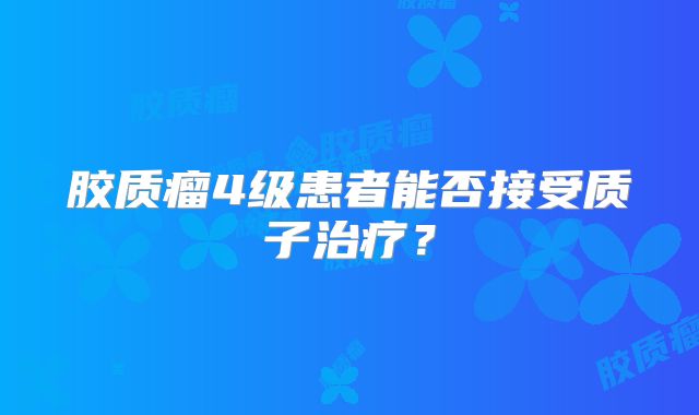 胶质瘤4级患者能否接受质子治疗？