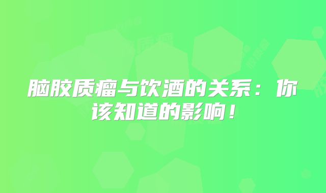脑胶质瘤与饮酒的关系：你该知道的影响！