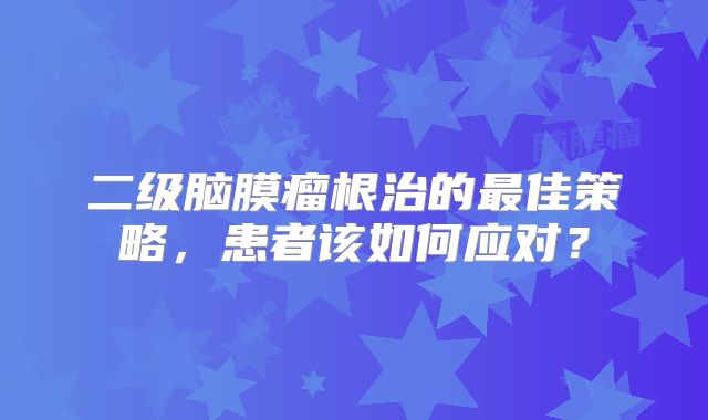 二级脑膜瘤根治的最佳策略，患者该如何应对？