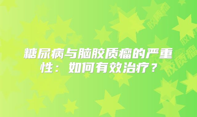 糖尿病与脑胶质瘤的严重性：如何有效治疗？