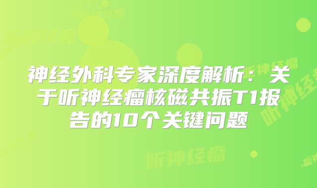 神经外科专家深度解析：关于听神经瘤核磁共振T1报告的10个关键问题