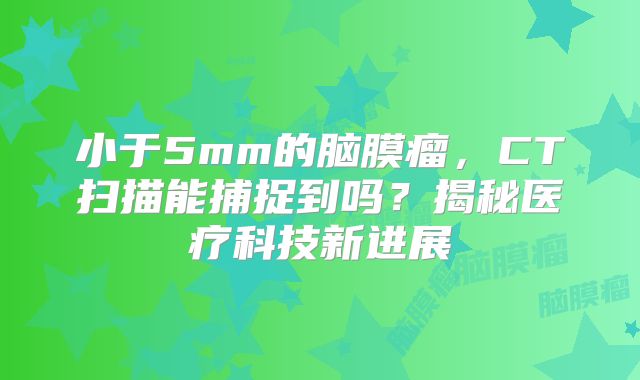 小于5mm的脑膜瘤，CT扫描能捕捉到吗？揭秘医疗科技新进展