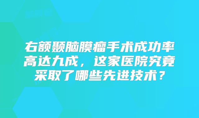 右额颞脑膜瘤手术成功率高达九成，这家医院究竟采取了哪些先进技术？
