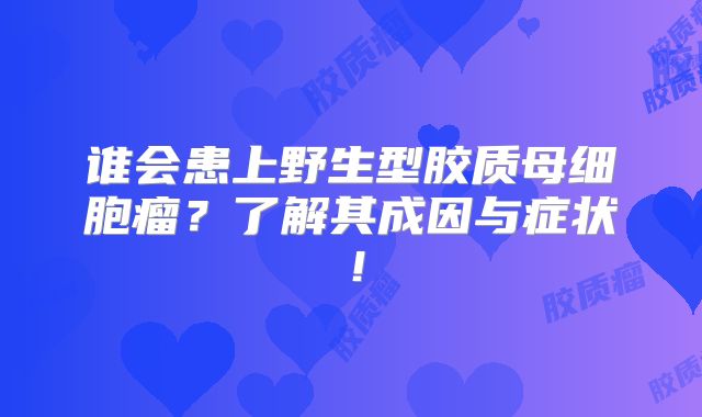 谁会患上野生型胶质母细胞瘤？了解其成因与症状！