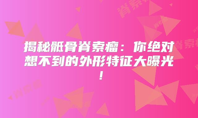 揭秘骶骨脊索瘤：你绝对想不到的外形特征大曝光！