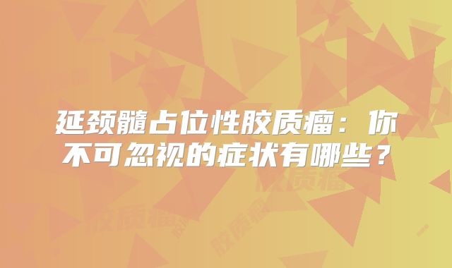 延颈髓占位性胶质瘤：你不可忽视的症状有哪些？