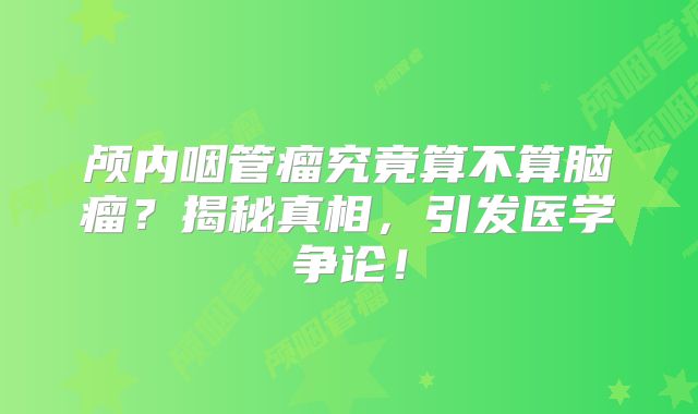 颅内咽管瘤究竟算不算脑瘤？揭秘真相，引发医学争论！