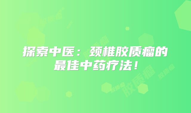 探索中医：颈椎胶质瘤的最佳中药疗法！