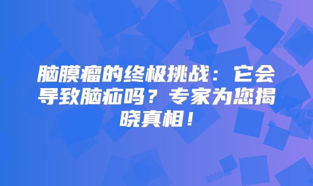 脑膜瘤的终极挑战：它会导致脑疝吗？专家为您揭晓真相！