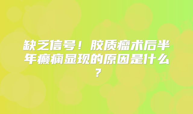 缺乏信号！胶质瘤术后半年癫痫显现的原因是什么？