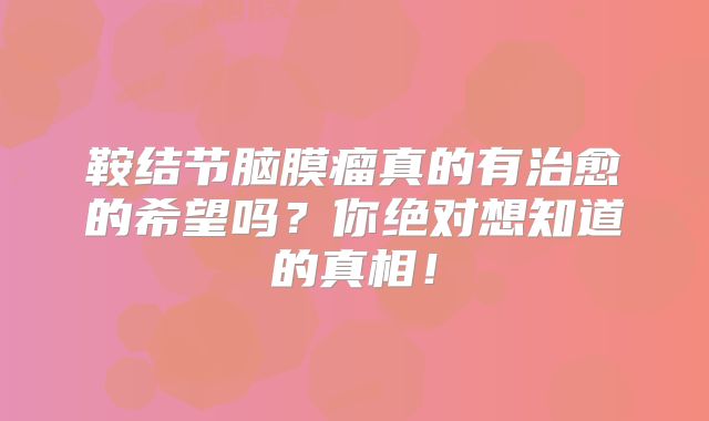 鞍结节脑膜瘤真的有治愈的希望吗？你绝对想知道的真相！