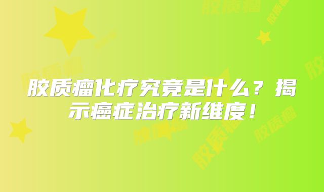 胶质瘤化疗究竟是什么？揭示癌症治疗新维度！